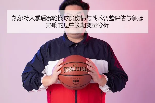 凯尔特人季后赛轮换球员伤情与战术调整评估与争冠影响的短中长期变量分析