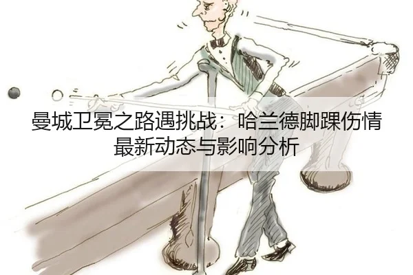 曼城卫冕之路遇挑战：哈兰德脚踝伤情最新动态与影响分析