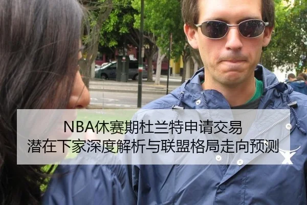 NBA休赛期杜兰特申请交易 潜在下家深度解析与联盟格局走向预测