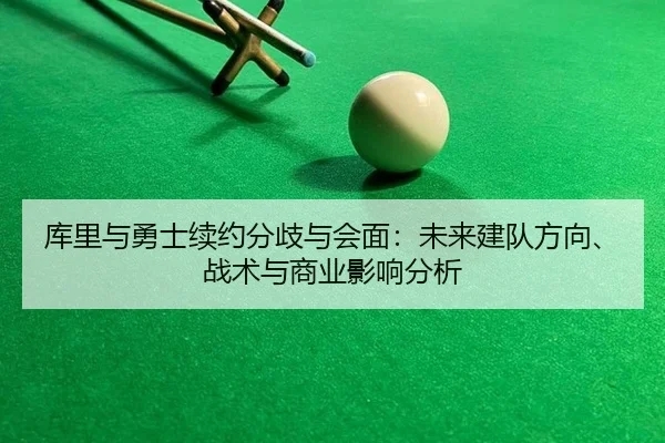 库里与勇士续约分歧与会面：未来建队方向、战术与商业影响分析