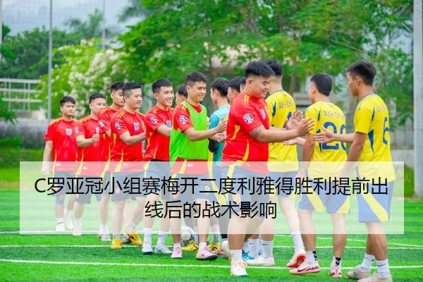 C罗亚冠小组赛梅开二度利雅得胜利提前出线后的战术影响