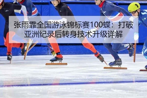张雨霏全国游泳锦标赛100蝶：打破亚洲纪录后转身技术升级详解