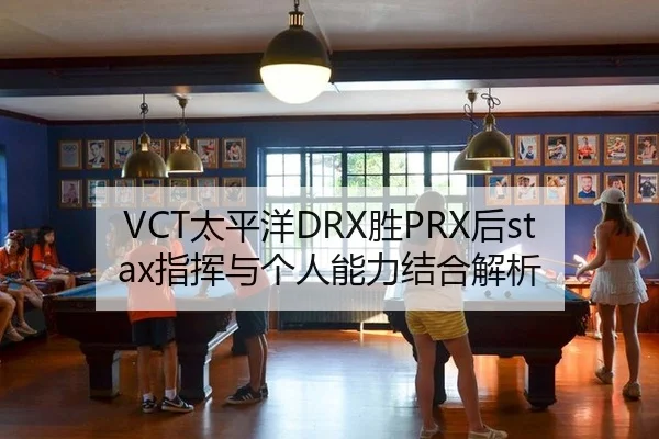 VCT太平洋DRX胜PRX后stax指挥与个人能力结合解析