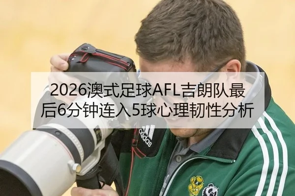 2026澳式足球AFL吉朗队最后6分钟连入5球心理韧性分析