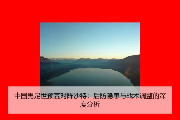 中国男足世预赛对阵沙特：后防隐患与战术调整的深度分析