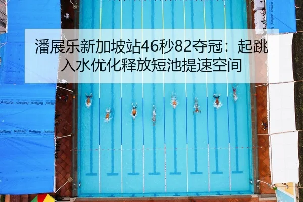潘展乐新加坡站46秒82夺冠：起跳入水优化释放短池提速空间